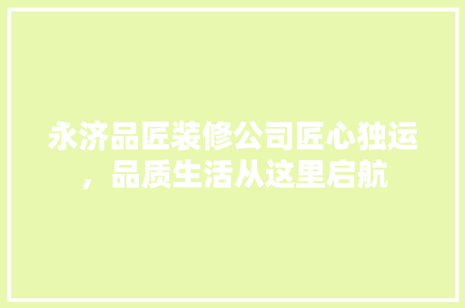 永济品匠装修公司匠心独运，品质生活从这里启航