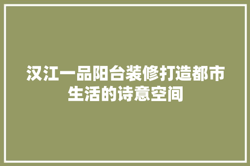 汉江一品阳台装修打造都市生活的诗意空间