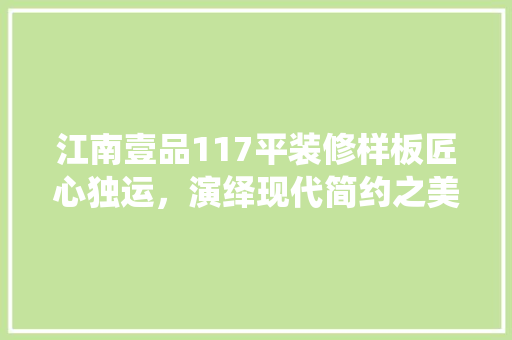 江南壹品117平装修样板匠心独运，演绎现代简约之美