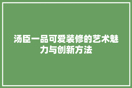 汤臣一品可爱装修的艺术魅力与创新方法