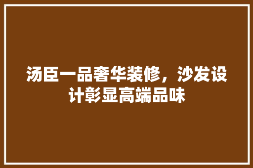 汤臣一品奢华装修，沙发设计彰显高端品味