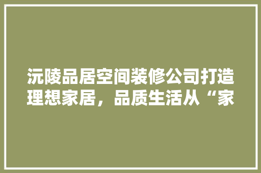 沅陵品居空间装修公司打造理想家居，品质生活从“家”开始