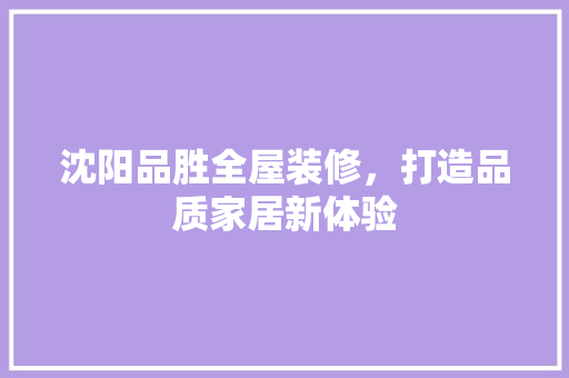 沈阳品胜全屋装修，打造品质家居新体验