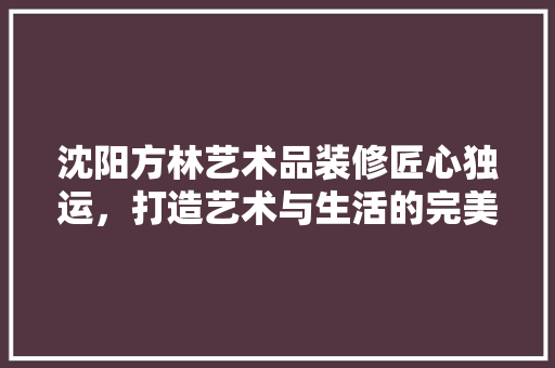沈阳方林艺术品装修匠心独运，打造艺术与生活的完美融合