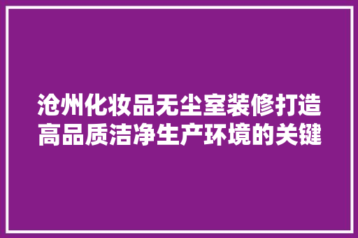 沧州化妆品无尘室装修打造高品质洁净生产环境的关键