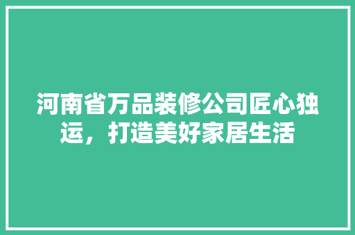 河南省万品装修公司匠心独运，打造美好家居生活