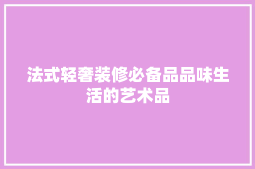 法式轻奢装修必备品品味生活的艺术品