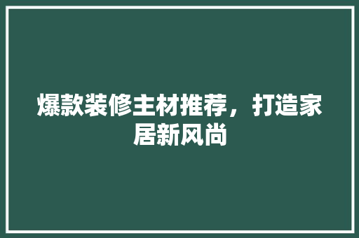 爆款装修主材推荐，打造家居新风尚