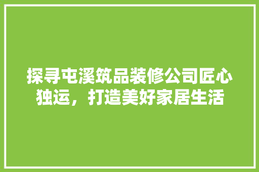 探寻屯溪筑品装修公司匠心独运，打造美好家居生活