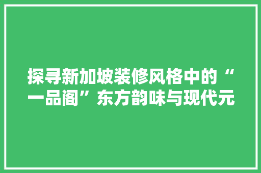 探寻新加坡装修风格中的“一品阁”东方韵味与现代元素的完美融合