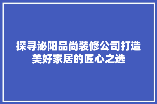 探寻泌阳品尚装修公司打造美好家居的匠心之选