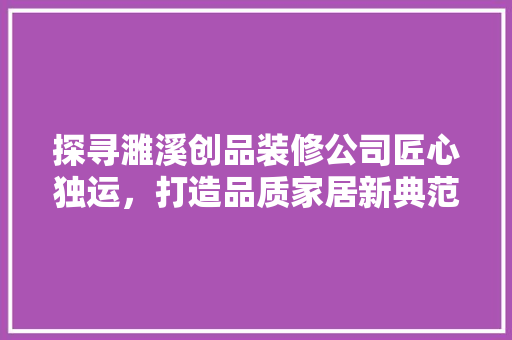 探寻濉溪创品装修公司匠心独运，打造品质家居新典范