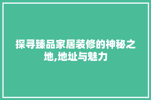 探寻臻品家居装修的神秘之地,地址与魅力