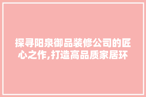 探寻阳泉御品装修公司的匠心之作,打造高品质家居环境新典范