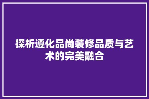 探析遵化品尚装修品质与艺术的完美融合