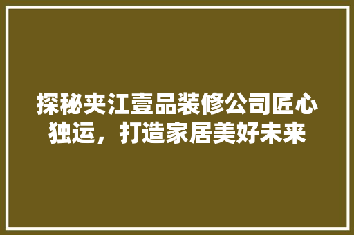 探秘夹江壹品装修公司匠心独运，打造家居美好未来