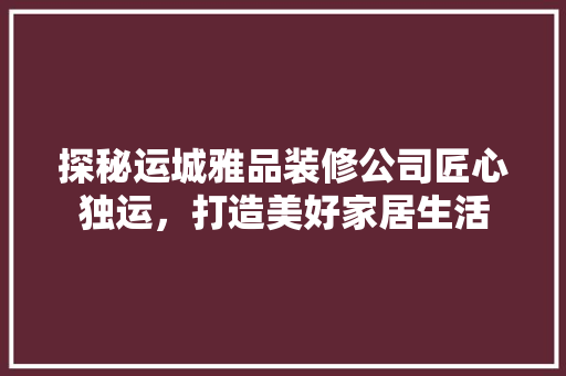 探秘运城雅品装修公司匠心独运，打造美好家居生活