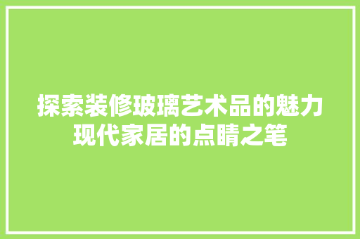 探索装修玻璃艺术品的魅力现代家居的点睛之笔