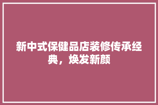 新中式保健品店装修传承经典，焕发新颜
