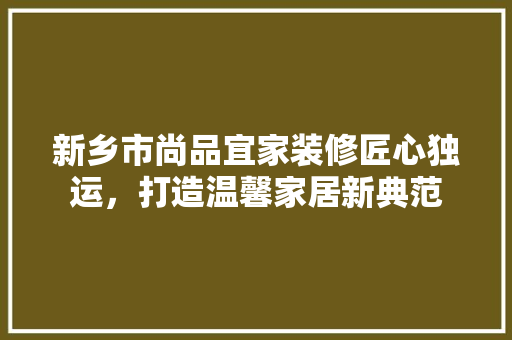 新乡市尚品宜家装修匠心独运，打造温馨家居新典范