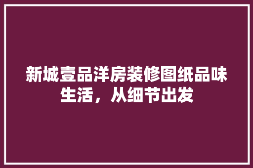 新城壹品洋房装修图纸品味生活，从细节出发