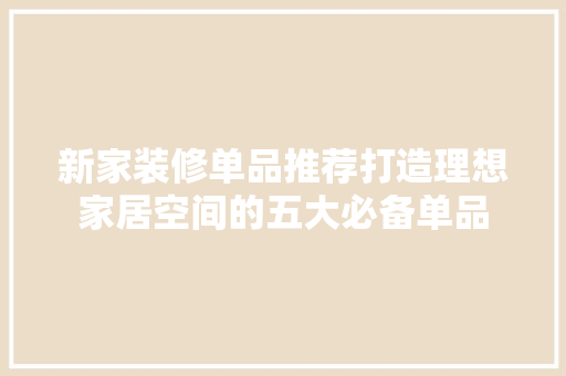新家装修单品推荐打造理想家居空间的五大必备单品