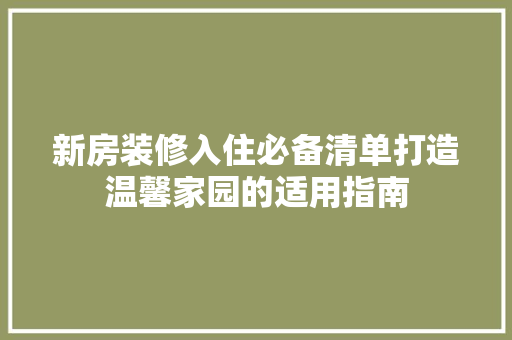 新房装修入住必备清单打造温馨家园的适用指南