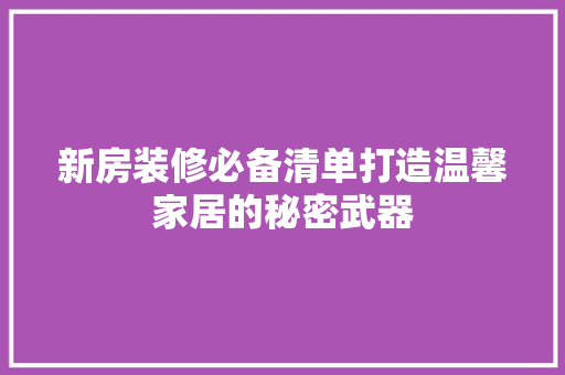 新房装修必备清单打造温馨家居的秘密武器