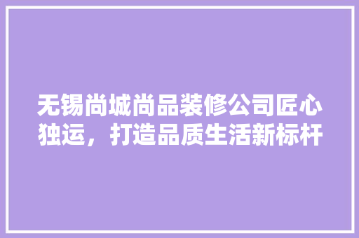 无锡尚城尚品装修公司匠心独运，打造品质生活新标杆