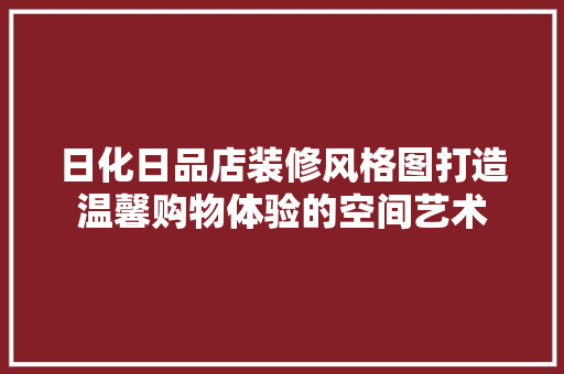 日化日品店装修风格图打造温馨购物体验的空间艺术