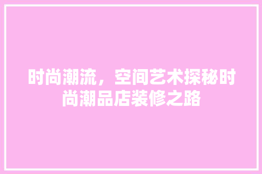 时尚潮流，空间艺术探秘时尚潮品店装修之路