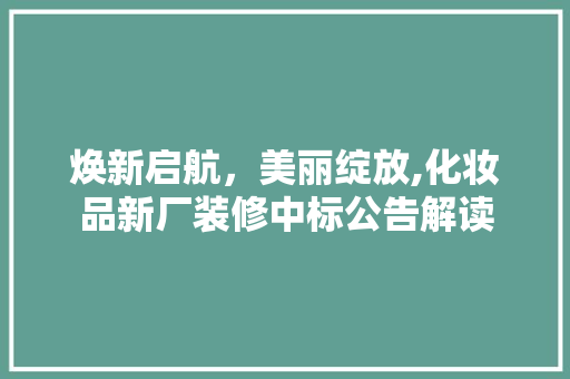 焕新启航，美丽绽放,化妆品新厂装修中标公告解读