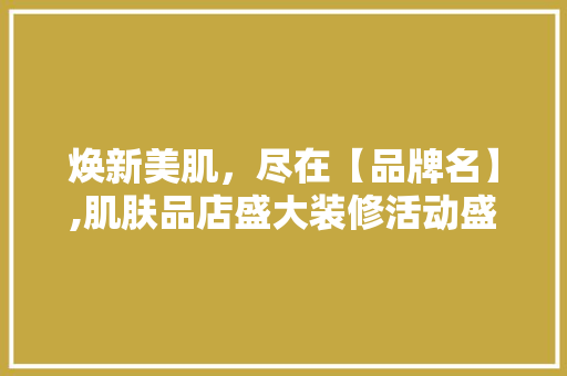 焕新美肌，尽在【品牌名】,肌肤品店盛大装修活动盛大启幕！