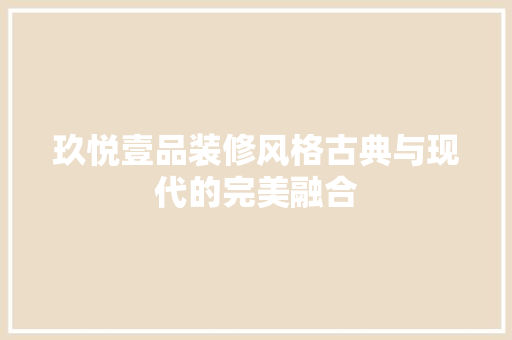 玖悦壹品装修风格古典与现代的完美融合