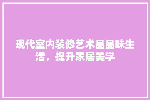 现代室内装修艺术品品味生活，提升家居美学