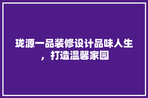 珑源一品装修设计品味人生，打造温馨家园