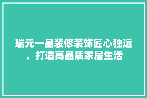 瑞元一品装修装饰匠心独运，打造高品质家居生活