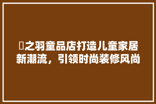 璟之羽童品店打造儿童家居新潮流，引领时尚装修风尚