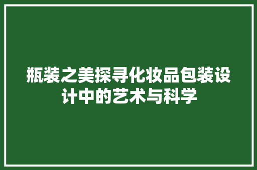 瓶装之美探寻化妆品包装设计中的艺术与科学