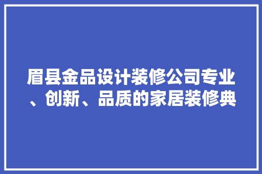 眉县金品设计装修公司专业、创新、品质的家居装修典范