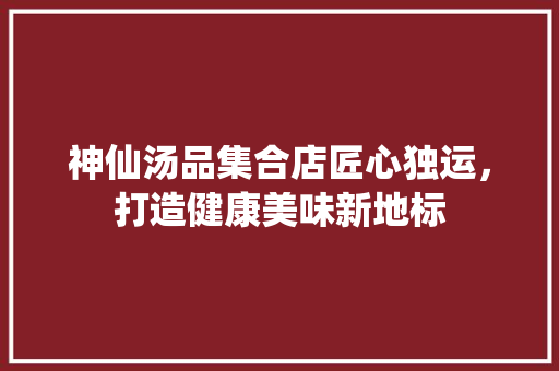 神仙汤品集合店匠心独运，打造健康美味新地标