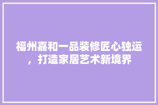 福州嘉和一品装修匠心独运，打造家居艺术新境界