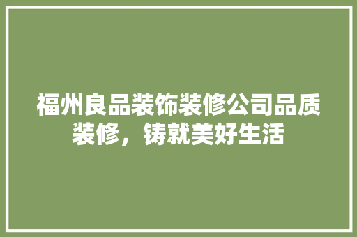 福州良品装饰装修公司品质装修，铸就美好生活