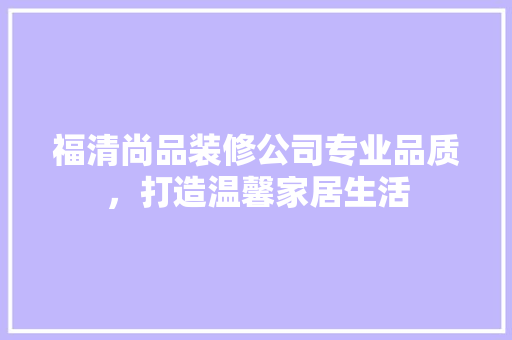 福清尚品装修公司专业品质，打造温馨家居生活