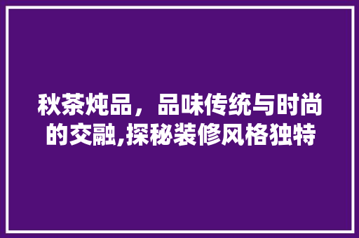 秋茶炖品，品味传统与时尚的交融,探秘装修风格独特的茶馆