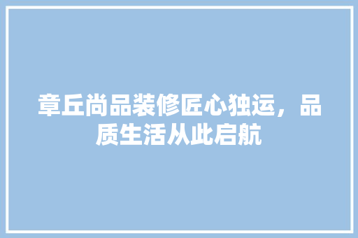 章丘尚品装修匠心独运，品质生活从此启航