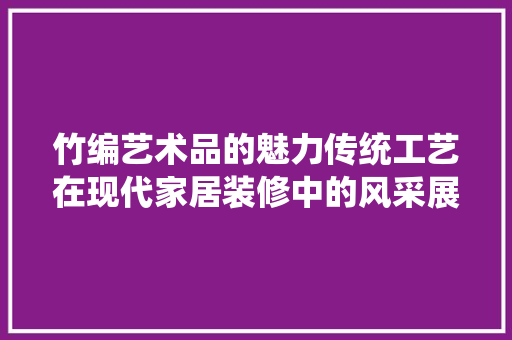 竹编艺术品的魅力传统工艺在现代家居装修中的风采展现