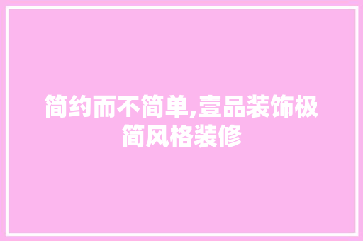 简约而不简单,壹品装饰极简风格装修