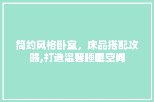 简约风格卧室，床品搭配攻略,打造温馨睡眠空间
