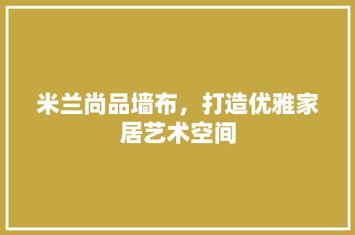 米兰尚品墙布，打造优雅家居艺术空间